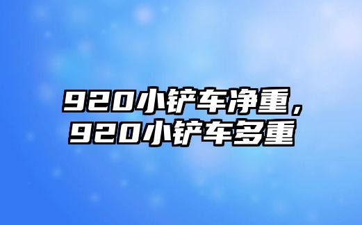 920小鏟車凈重，920小鏟車多重