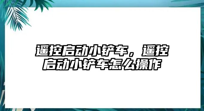 遙控啟動小鏟車，遙控啟動小鏟車怎么操作