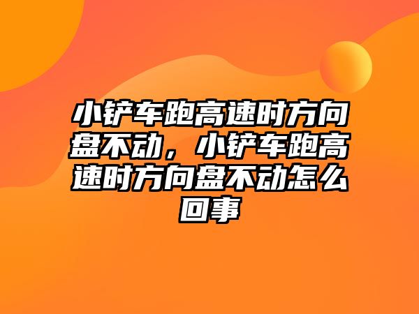 小鏟車跑高速時方向盤不動，小鏟車跑高速時方向盤不動怎么回事