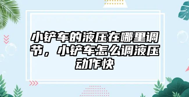 小鏟車的液壓在哪里調節，小鏟車怎么調液壓動作快