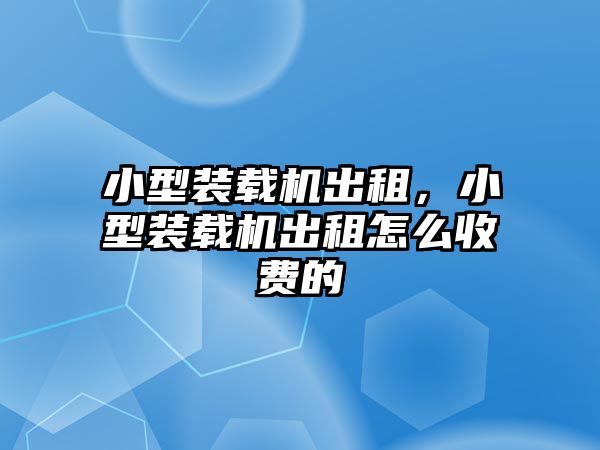 小型裝載機出租，小型裝載機出租怎么收費的