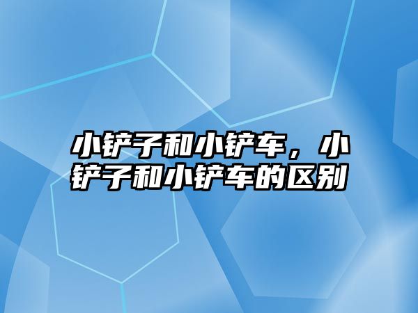 小鏟子和小鏟車，小鏟子和小鏟車的區(qū)別