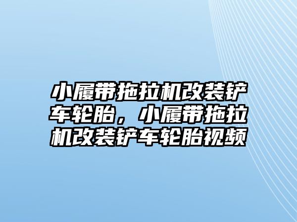 小履帶拖拉機改裝鏟車輪胎，小履帶拖拉機改裝鏟車輪胎視頻