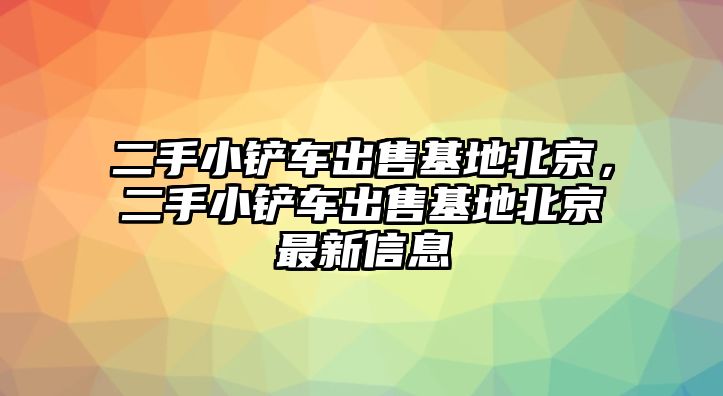 二手小鏟車出售基地北京，二手小鏟車出售基地北京最新信息