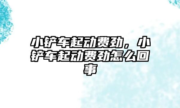 小鏟車起動費勁，小鏟車起動費勁怎么回事