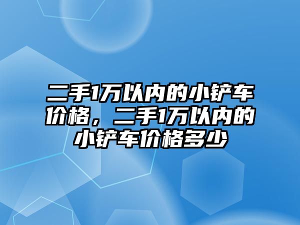 二手1萬以內的小鏟車價格，二手1萬以內的小鏟車價格多少