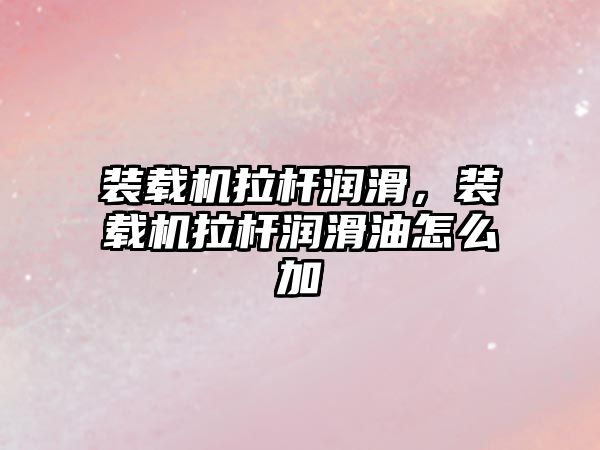 裝載機拉桿潤滑，裝載機拉桿潤滑油怎么加