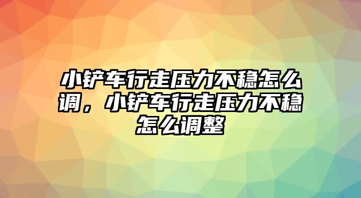 小鏟車行走壓力不穩(wěn)怎么調(diào)，小鏟車行走壓力不穩(wěn)怎么調(diào)整