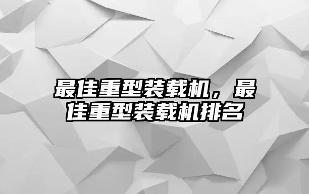 最佳重型裝載機(jī)，最佳重型裝載機(jī)排名