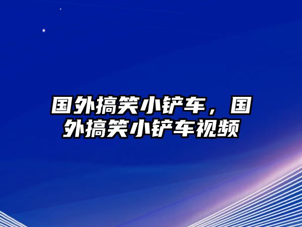 國外搞笑小鏟車，國外搞笑小鏟車視頻