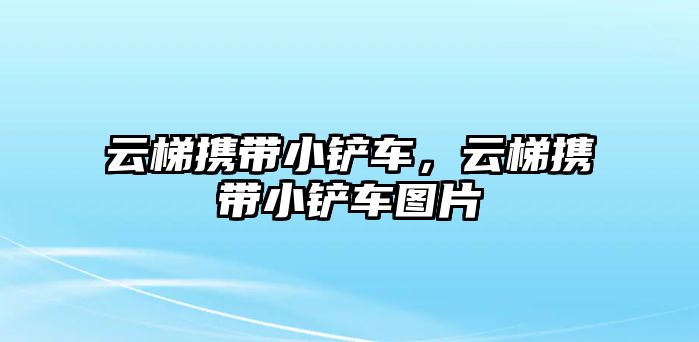 云梯攜帶小鏟車，云梯攜帶小鏟車圖片