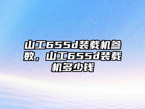 山工655d裝載機參數，山工655d裝載機多少錢