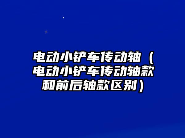 電動小鏟車傳動軸（電動小鏟車傳動軸款和前后軸款區別）