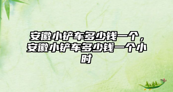 安徽小鏟車多少錢一個，安徽小鏟車多少錢一個小時