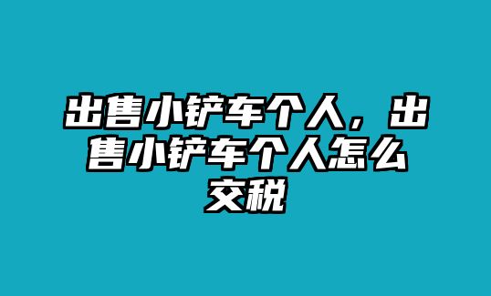 出售小鏟車個人，出售小鏟車個人怎么交稅