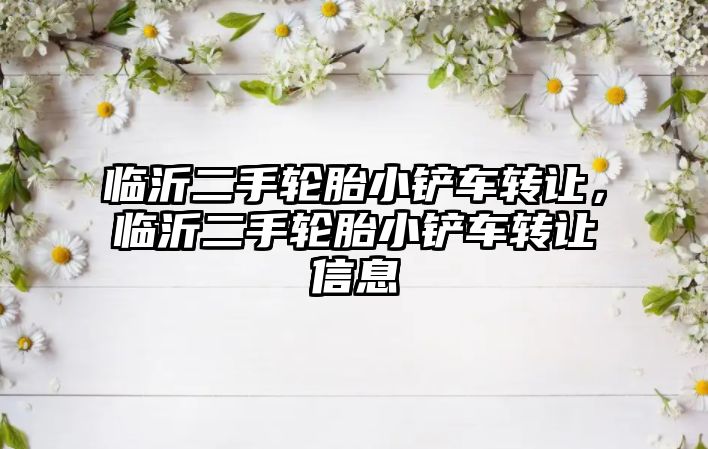 臨沂二手輪胎小鏟車轉讓，臨沂二手輪胎小鏟車轉讓信息