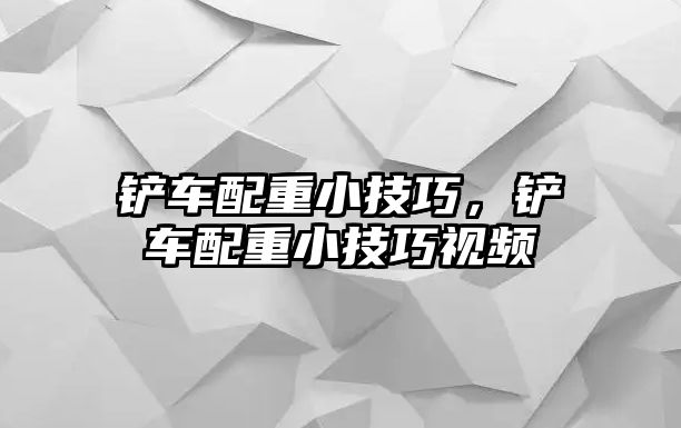 鏟車配重小技巧，鏟車配重小技巧視頻