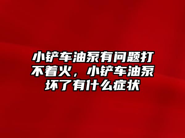 小鏟車油泵有問題打不著火，小鏟車油泵壞了有什么癥狀