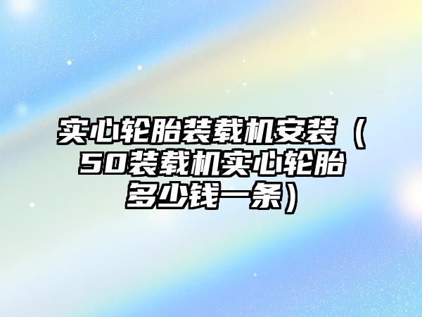 實心輪胎裝載機安裝（50裝載機實心輪胎多少錢一條）