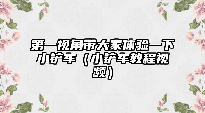 第一視角帶大家體驗一下小鏟車（小鏟車教程視頻）