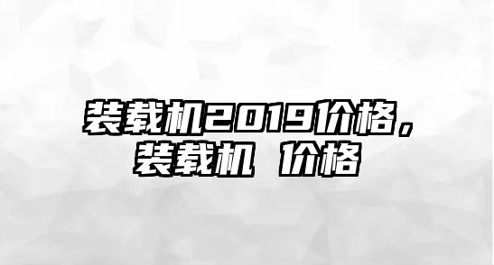 裝載機(jī)2019價(jià)格，裝載機(jī) 價(jià)格