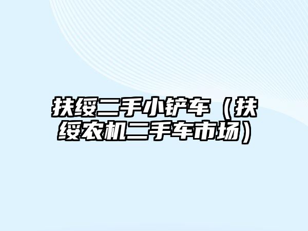 扶綏二手小鏟車（扶綏農(nóng)機二手車市場）