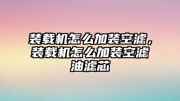 裝載機(jī)怎么加裝空濾，裝載機(jī)怎么加裝空濾油濾芯