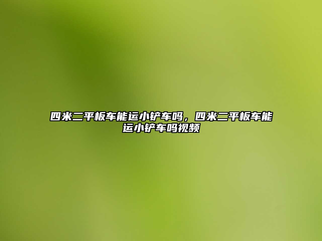 四米二平板車能運小鏟車嗎，四米二平板車能運小鏟車嗎視頻