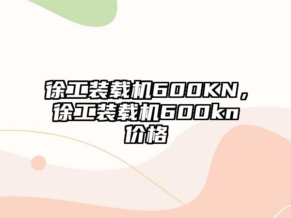 徐工裝載機600KN，徐工裝載機600kn價格