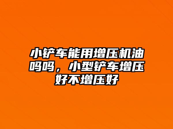 小鏟車能用增壓機油嗎嗎，小型鏟車增壓好不增壓好