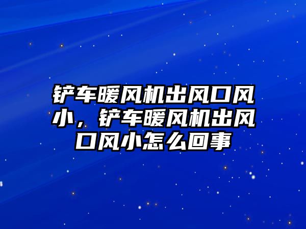 鏟車暖風機出風口風小，鏟車暖風機出風口風小怎么回事