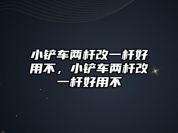 小鏟車兩桿改一桿好用不，小鏟車兩桿改一桿好用不