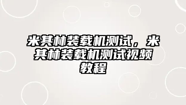 米其林裝載機測試，米其林裝載機測試視頻教程