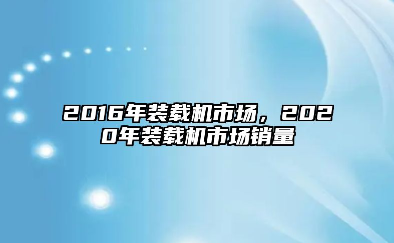 2016年裝載機市場，2020年裝載機市場銷量