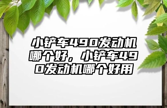 小鏟車490發動機哪個好，小鏟車490發動機哪個好用