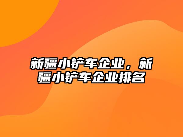 新疆小鏟車企業，新疆小鏟車企業排名