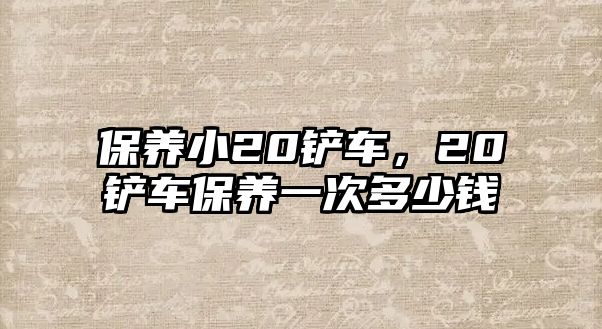 保養小20鏟車，20鏟車保養一次多少錢