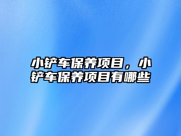 小鏟車保養(yǎng)項(xiàng)目，小鏟車保養(yǎng)項(xiàng)目有哪些