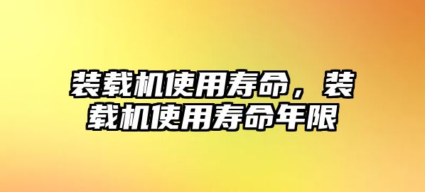 裝載機(jī)使用壽命，裝載機(jī)使用壽命年限