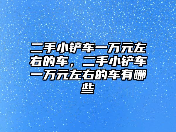 二手小鏟車一萬元左右的車，二手小鏟車一萬元左右的車有哪些