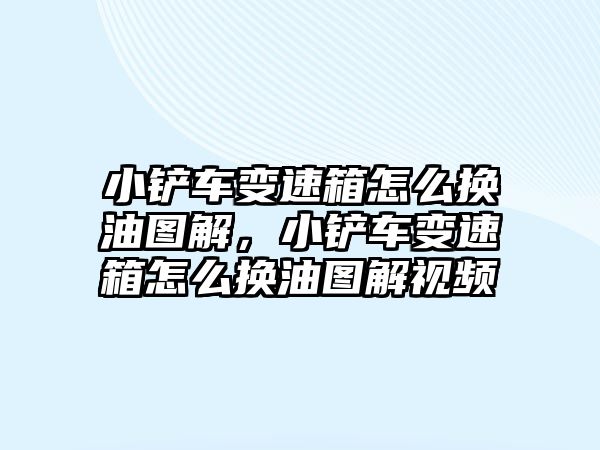 小鏟車變速箱怎么換油圖解，小鏟車變速箱怎么換油圖解視頻