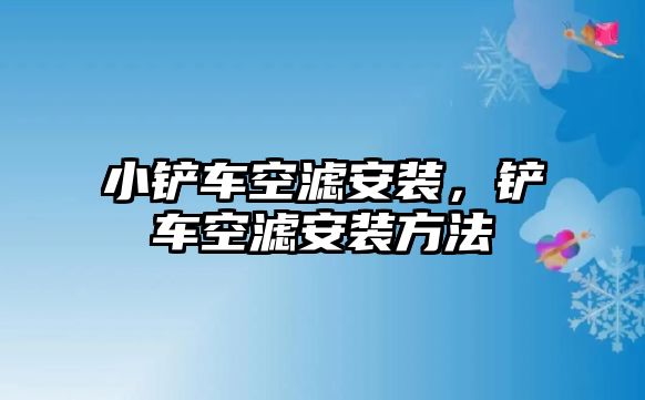 小鏟車空濾安裝，鏟車空濾安裝方法