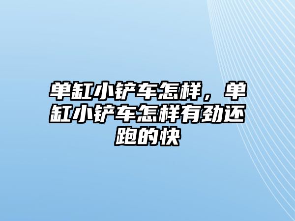 單缸小鏟車怎樣，單缸小鏟車怎樣有勁還跑的快