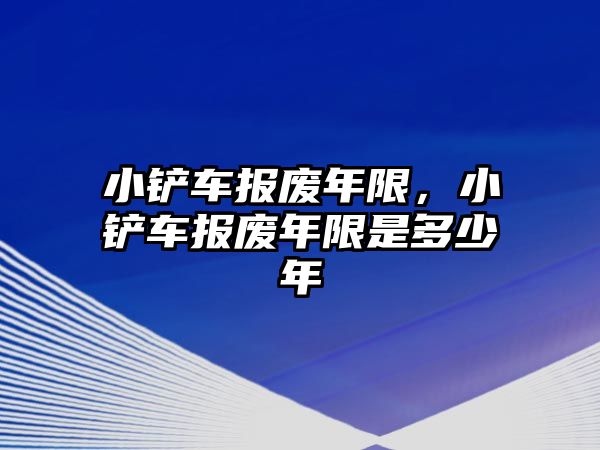 小鏟車報廢年限，小鏟車報廢年限是多少年