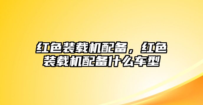 紅色裝載機配備，紅色裝載機配備什么車型