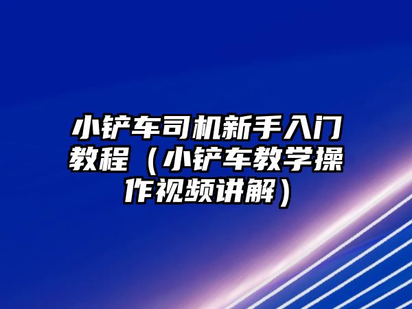 小鏟車司機新手入門教程（小鏟車教學操作視頻講解）