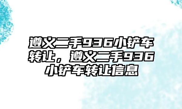 遵義二手936小鏟車轉讓，遵義二手936小鏟車轉讓信息