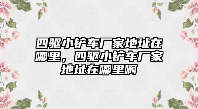 四驅(qū)小鏟車廠家地址在哪里，四驅(qū)小鏟車廠家地址在哪里啊