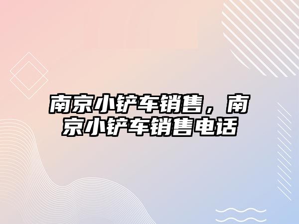 南京小鏟車銷售，南京小鏟車銷售電話