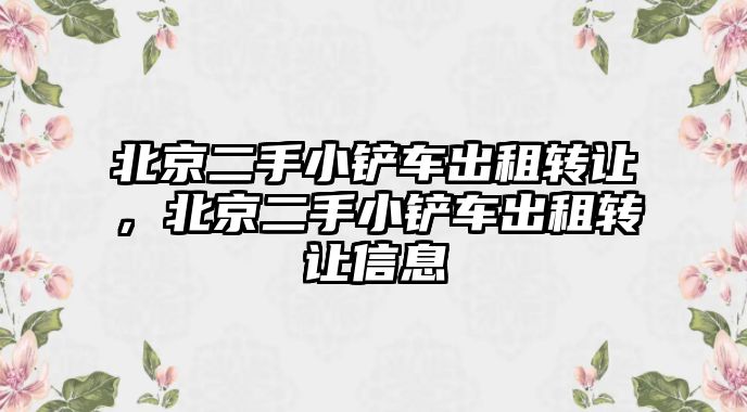 北京二手小鏟車出租轉讓，北京二手小鏟車出租轉讓信息